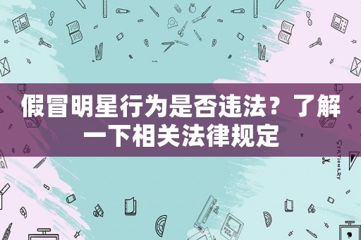 假冒明星行為是否違法？了解一下相關法律規定