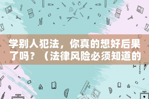 學(xué)別人犯法，你真的想好后果了嗎？（法律風(fēng)險(xiǎn)必須知道的幾個(gè)點(diǎn)）