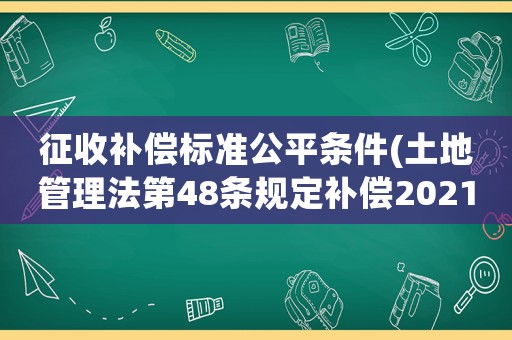 征收補(bǔ)償標(biāo)準(zhǔn)公平條件(土地管理法第48條規(guī)定補(bǔ)償2021年)