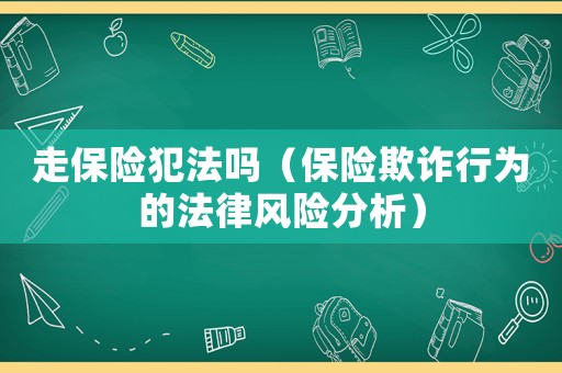 走保險犯法嗎（保險欺詐行為的法律風險分析）