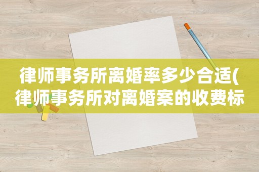 律師事務(wù)所離婚率多少合適(律師事務(wù)所對(duì)離婚案的收費(fèi)標(biāo)準(zhǔn))