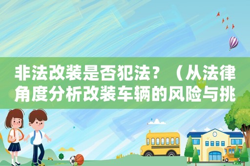 非法改裝是否犯法？（從法律角度分析改裝車輛的風(fēng)險與挑戰(zhàn)）