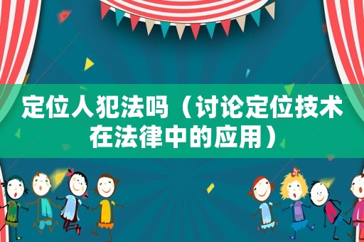 定位人犯法嗎（討論定位技術在法律中的應用）