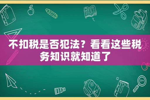 不扣稅是否犯法？看看這些稅務知識就知道了
