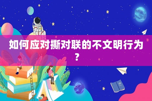 如何應對撕對聯的不文明行為？