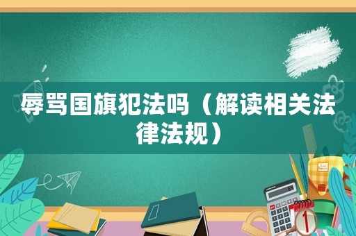 辱罵國旗犯法嗎（解讀相關(guān)法律法規(guī)）