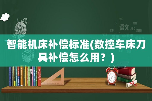 智能機床補償標準(數控車床刀具補償怎么用？)