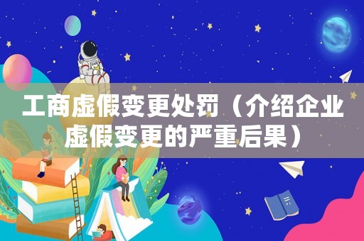 工商虛假變更處罰（介紹企業虛假變更的嚴重后果）