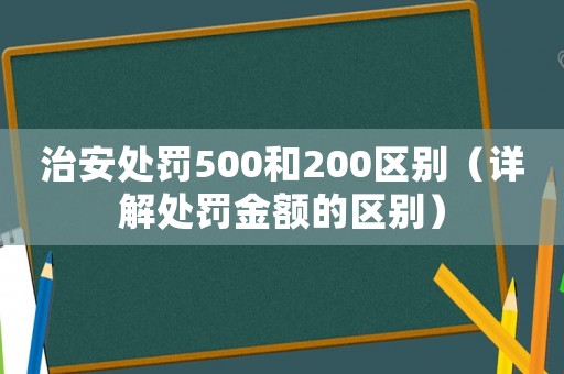 治安處罰500和200區(qū)別（詳解處罰金額的區(qū)別）