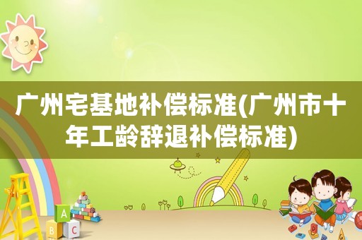廣州宅基地補償標準(廣州市十年工齡辭退補償標準)