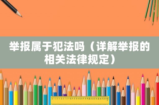 舉報屬于犯法嗎（詳解舉報的相關法律規定）