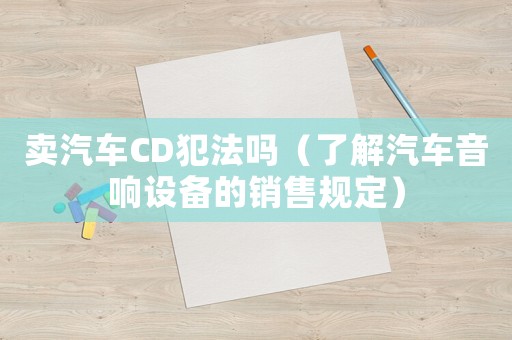 賣汽車CD犯法嗎（了解汽車音響設備的銷售規定）