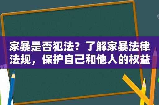 家暴是否犯法？了解家暴法律法規，保護自己和他人的權益
