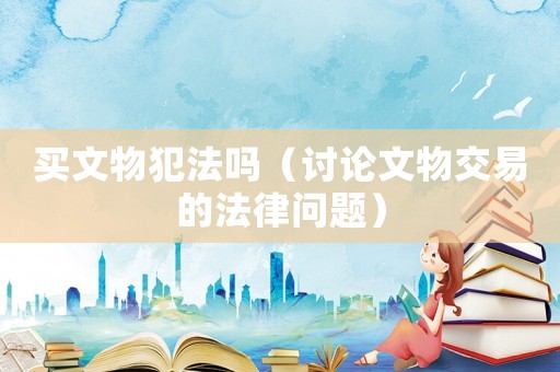 買文物犯法嗎（討論文物交易的法律問題）
