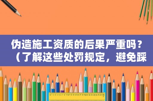 偽造施工資質(zhì)的后果嚴(yán)重嗎？（了解這些處罰規(guī)定，避免踩雷）