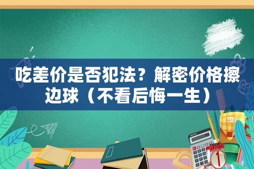 吃差價是否犯法？解密價格擦邊球（不看后悔一生）