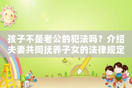 孩子不是老公的犯法嗎？介紹夫妻共同撫養子女的法律規定