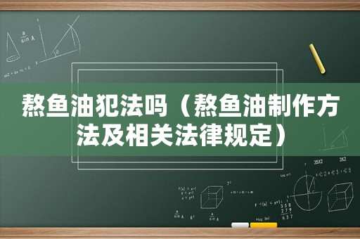 熬魚油犯法嗎（熬魚油制作方法及相關法律規定）
