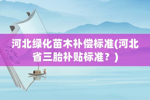 河北綠化苗木補償標準(河北省三胎補貼標準？)