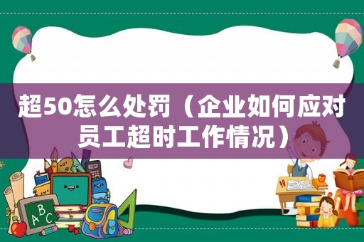 超50怎么處罰（企業(yè)如何應(yīng)對(duì)員工超時(shí)工作情況）
