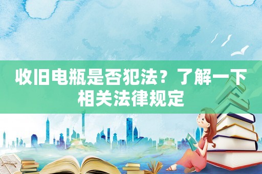 收舊電瓶是否犯法？了解一下相關(guān)法律規(guī)定