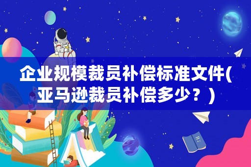 企業規模裁員補償標準文件(亞馬遜裁員補償多少？)