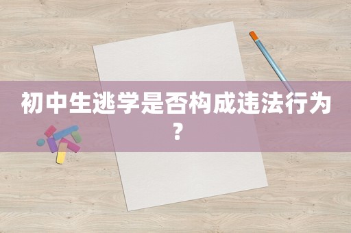 初中生逃學是否構成違法行為？