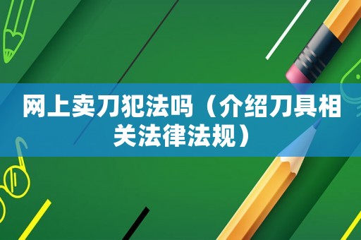 網上賣刀犯法嗎（介紹刀具相關法律法規）