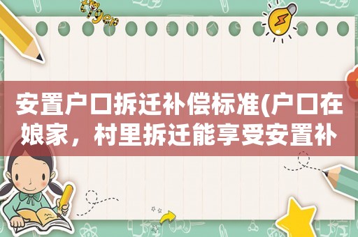 安置戶口拆遷補償標準(戶口在娘家，村里拆遷能享受安置補貼嗎？)