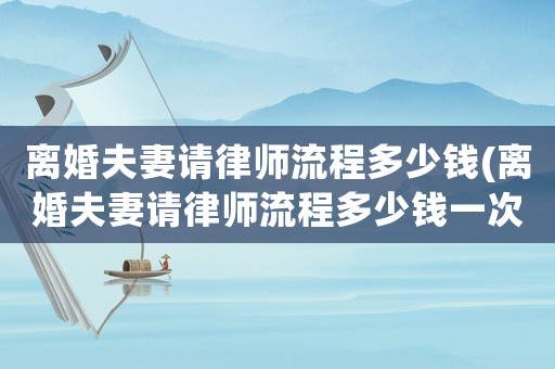 離婚夫妻請律師流程多少錢(離婚夫妻請律師流程多少錢一次)