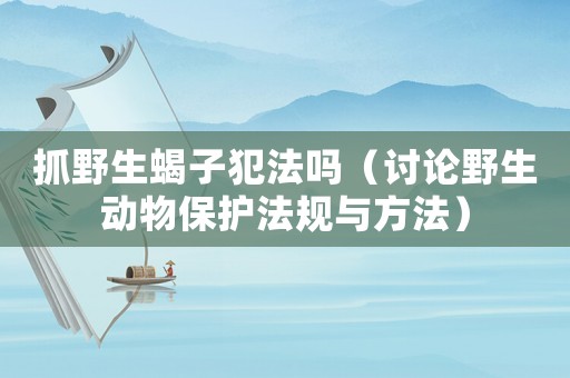 抓野生蝎子犯法嗎（討論野生動物保護法規與方法）