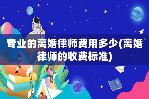 專業的離婚律師費用多少(離婚律師的收費標準)