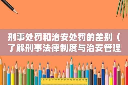 刑事處罰和治安處罰的差別（了解刑事法律制度與治安管理）