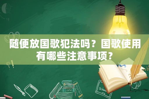 隨便放國歌犯法嗎？國歌使用有哪些注意事項？