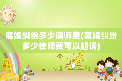 離婚糾紛多少律師費(離婚糾紛多少律師費可以起訴)