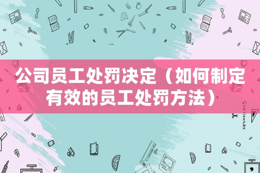 公司員工處罰決定（如何制定有效的員工處罰方法）