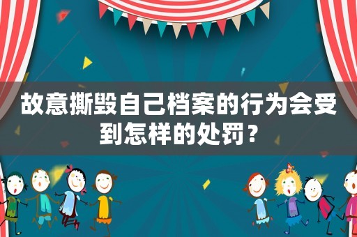 故意撕毀自己檔案的行為會受到怎樣的處罰？