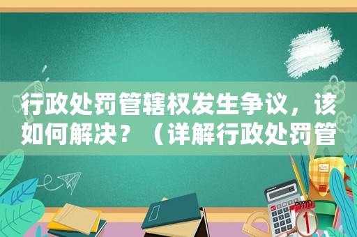行政處罰管轄權發生爭議，該如何解決？（詳解行政處罰管轄權的適用與處理）