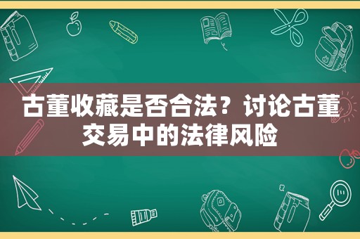 古董收藏是否合法？討論古董交易中的法律風險