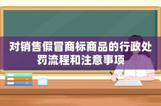 對銷售假冒商標商品的行政處罰流程和注意事項