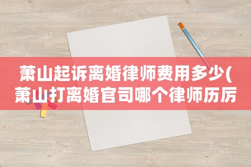 蕭山起訴離婚律師費用多少(蕭山打離婚官司哪個律師歷厲害)