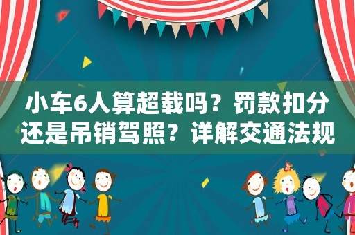 小車6人算超載嗎？罰款扣分還是吊銷駕照？詳解交通法規(guī)