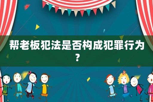 幫老板犯法是否構成犯罪行為？