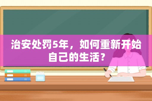 治安處罰5年，如何重新開始自己的生活？