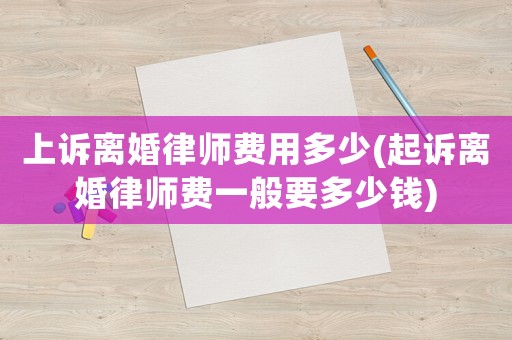 上訴離婚律師費用多少(起訴離婚律師費一般要多少錢)