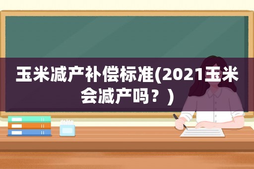 玉米減產補償標準(2021玉米會減產嗎？)