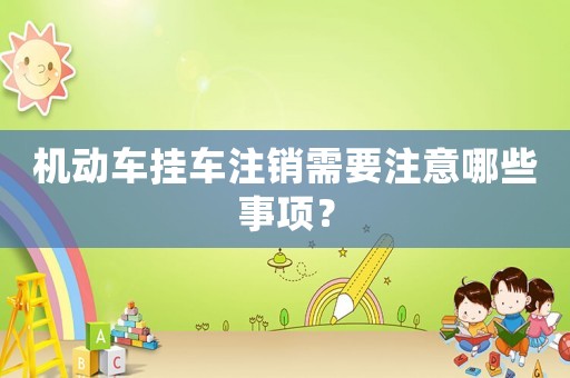 機(jī)動(dòng)車掛車注銷需要注意哪些事項(xiàng)？