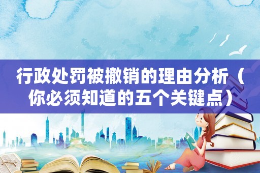 行政處罰被撤銷的理由分析（你必須知道的五個關鍵點）