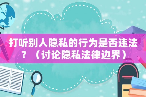 打聽別人隱私的行為是否違法？（討論隱私法律邊界）