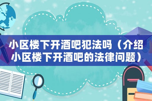 小區樓下開酒吧犯法嗎（介紹小區樓下開酒吧的法律問題）